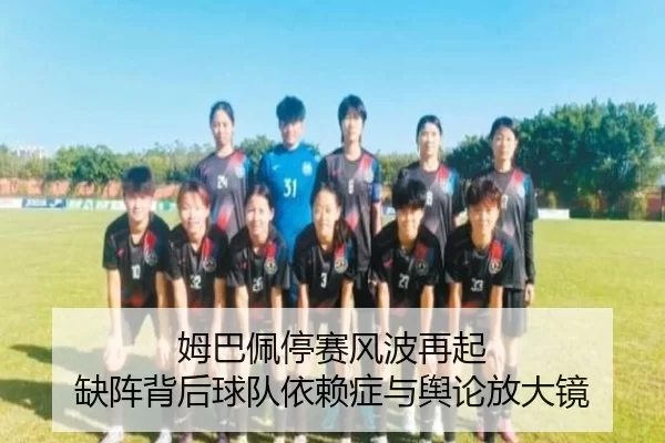 姆巴佩停赛风波再起 缺阵背后球队依赖症与舆论放大镜