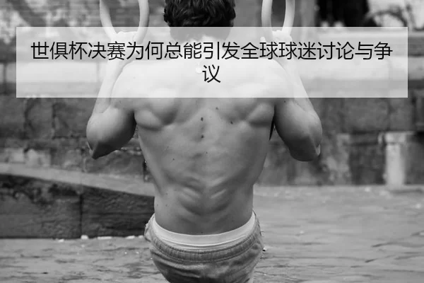 世俱杯决赛为何总能引发全球球迷讨论与争议