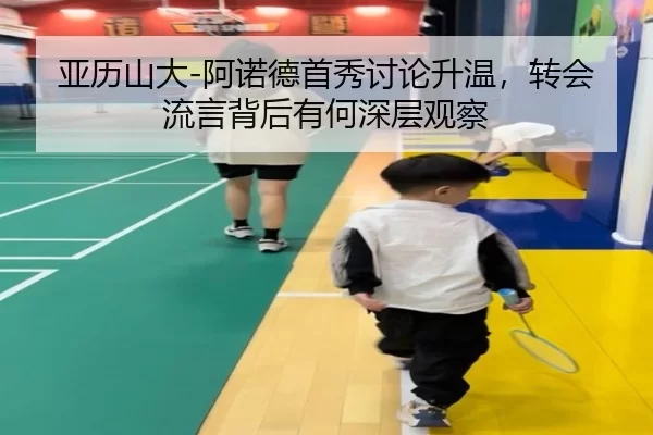 亚历山大-阿诺德首秀讨论升温，转会流言背后有何深层观察